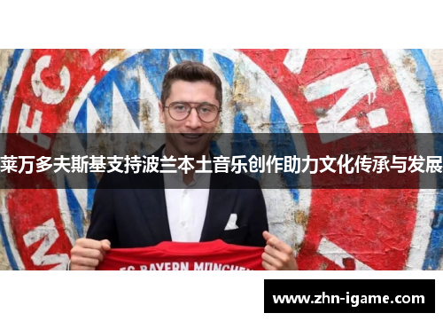 莱万多夫斯基支持波兰本土音乐创作助力文化传承与发展