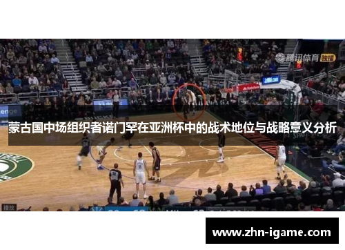 蒙古国中场组织者诺门罕在亚洲杯中的战术地位与战略意义分析