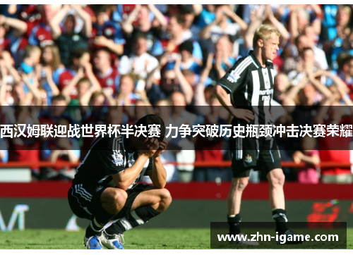 西汉姆联迎战世界杯半决赛 力争突破历史瓶颈冲击决赛荣耀
