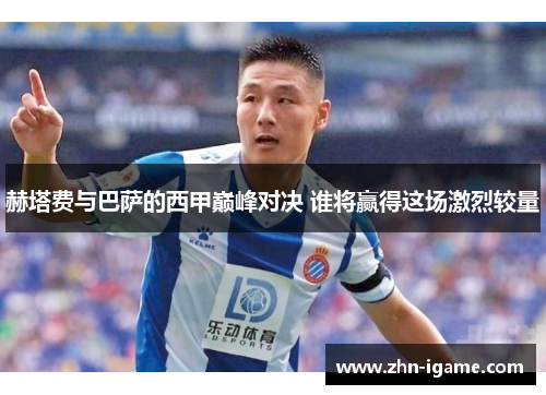 赫塔费与巴萨的西甲巅峰对决 谁将赢得这场激烈较量 赫塔费与巴萨的西甲巅峰对决 谁将赢得这场激烈较量