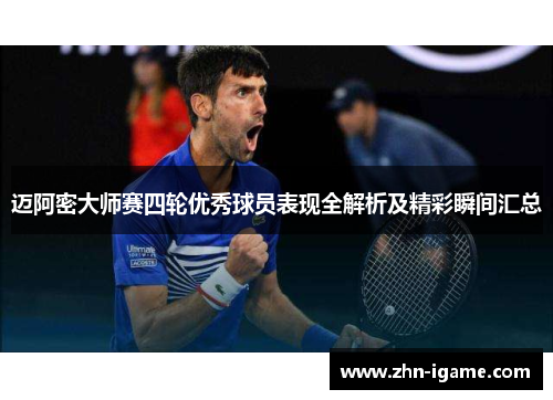迈阿密大师赛四轮优秀球员表现全解析及精彩瞬间汇总 迈阿密大师赛四轮优秀球员表现全解析及精彩瞬间汇总