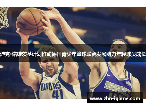 迪克·诺维茨基计划推动德国青少年篮球联赛发展助力年轻球员成长