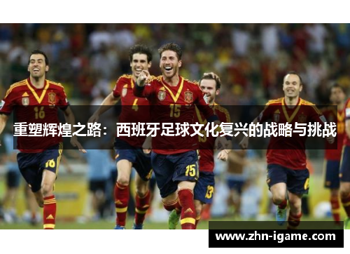 重塑辉煌之路:西班牙足球文化复兴的战略与挑战 重塑辉煌之路:西班牙足球文化复兴的战略与挑战