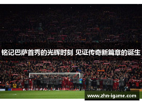 铭记巴萨首秀的光辉时刻 见证传奇新篇章的诞生 铭记巴萨首秀的光辉时刻 见证传奇新篇章的诞生
