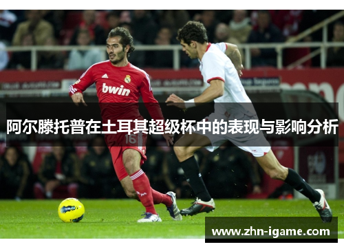 阿尔滕托普在土耳其超级杯中的表现与影响分析