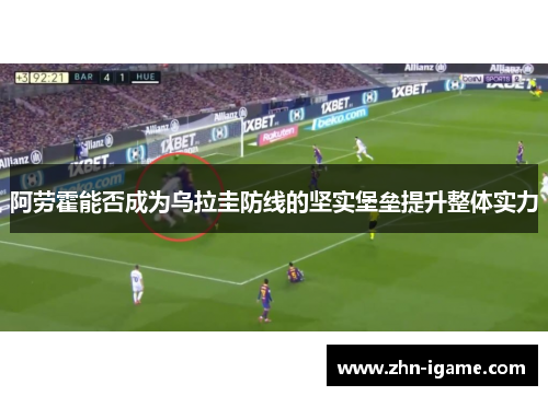 阿劳霍能否成为乌拉圭防线的坚实堡垒提升整体实力