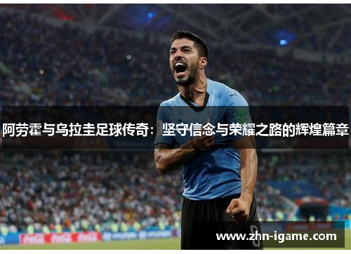 阿劳霍与乌拉圭足球传奇:坚守信念与荣耀之路的辉煌篇章 阿劳霍与乌拉圭足球传奇:坚守信念与荣耀之路的辉煌篇章