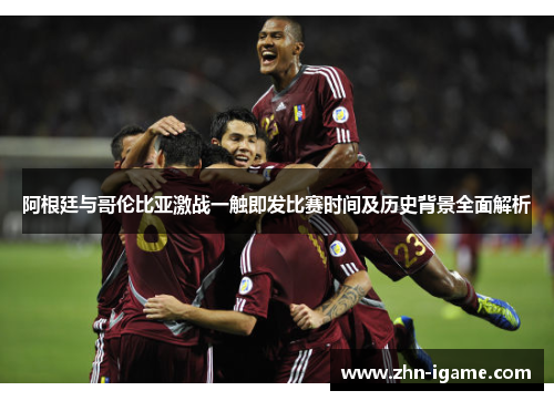 阿根廷与哥伦比亚激战一触即发比赛时间及历史背景全面解析