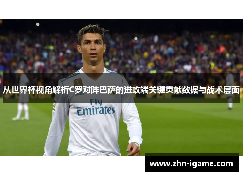 从世界杯视角解析C罗对阵巴萨的进攻端关键贡献数据与战术层面 从世界杯视角解析C罗对阵巴萨的进攻端关键贡献数据与战术层面