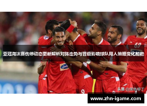 亚冠淘汰赛伤停动态更新解析对阵走势与晋级影响球队用人策略变化前瞻
