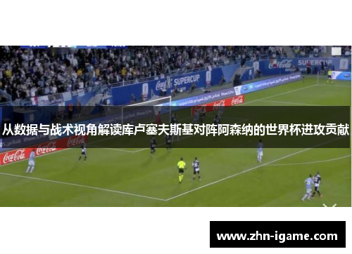 从数据与战术视角解读库卢塞夫斯基对阵阿森纳的世界杯进攻贡献