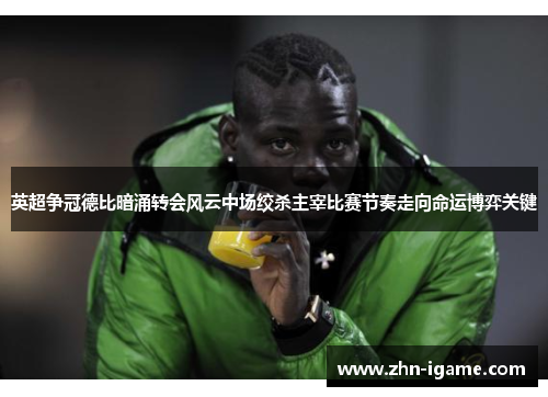 英超争冠德比暗涌转会风云中场绞杀主宰比赛节奏走向命运博弈关键