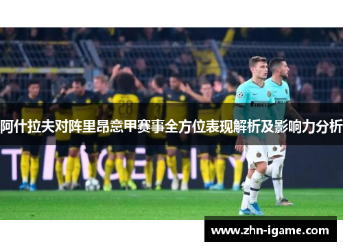 阿什拉夫对阵里昂意甲赛事全方位表现解析及影响力分析