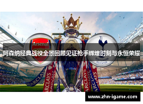 阿森纳经典战役全景回顾见证枪手辉煌时刻与永恒荣耀