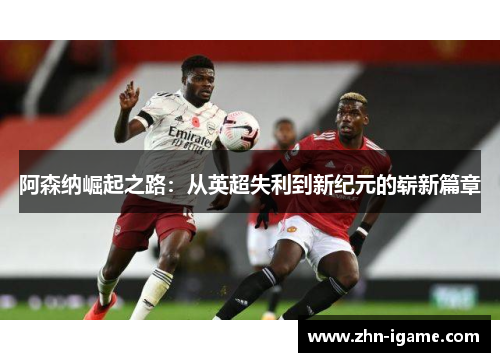 阿森纳崛起之路:从英超失利到新纪元的崭新篇章 阿森纳崛起之路:从英超失利到新纪元的崭新篇章