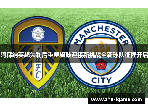 阿森纳英超失利后重整旗鼓迎接新挑战全新球队征程开启