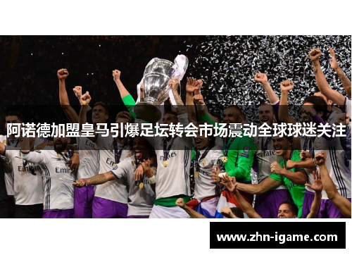 阿诺德加盟皇马引爆足坛转会市场震动全球球迷关注