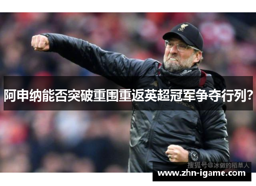 阿申纳能否突破重围重返英超冠军争夺行列? 阿申纳能否突破重围重返英超冠军争夺行列?