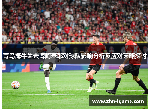 青岛海牛失去博阿基耶对球队影响分析及应对策略探讨