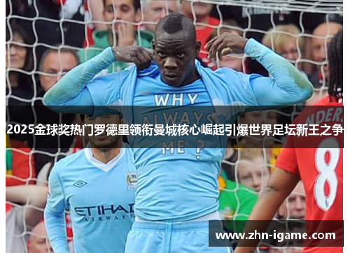 2025金球奖热门罗德里领衔曼城核心崛起引爆世界足坛新王之争