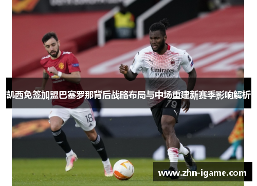 凯西免签加盟巴塞罗那背后战略布局与中场重建新赛季影响解析 凯西免签加盟巴塞罗那背后战略布局与中场重建新赛季影响解析