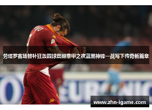 劳塔罗客场替补狂轰四球震撼意甲之夜蓝黑神锋一战写下传奇新篇章