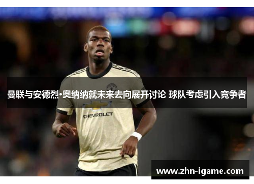 曼联与安德烈·奥纳纳就未来去向展开讨论 球队考虑引入竞争者