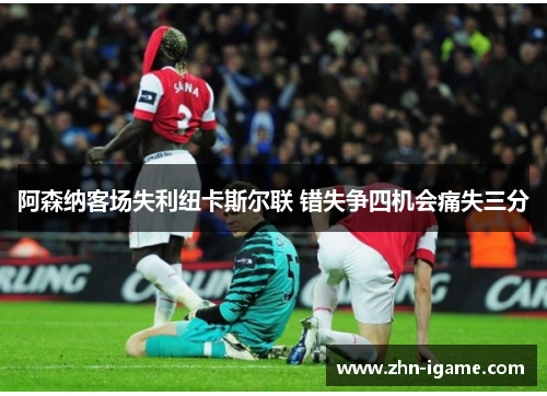 阿森纳客场失利纽卡斯尔联 错失争四机会痛失三分