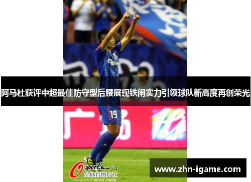 阿马杜获评中超最佳防守型后腰展现铁闸实力引领球队新高度再创荣光 阿马杜获评中超最佳防守型后腰展现铁闸实力引领球队新高度再创荣光