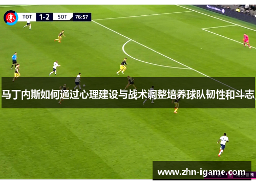 马丁内斯如何通过心理建设与战术调整培养球队韧性和斗志