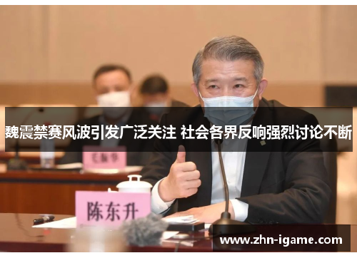 魏震禁赛风波引发广泛关注 社会各界反响强烈讨论不断