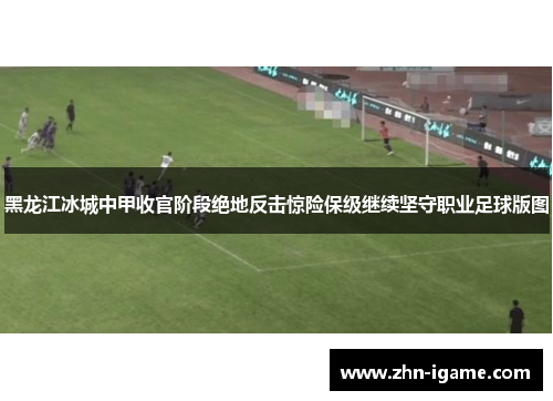 黑龙江冰城中甲收官阶段绝地反击惊险保级继续坚守职业足球版图