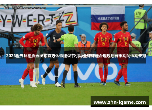 2026世界杯组委会发布官方休假建议书引导全球球迷合理规划赛事期间假期安排