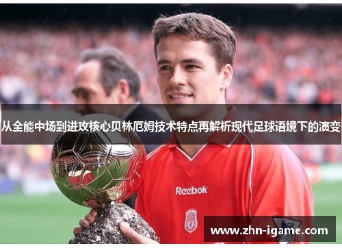从全能中场到进攻核心贝林厄姆技术特点再解析现代足球语境下的演变