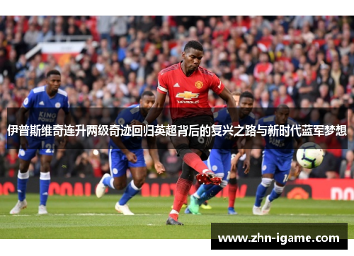 伊普斯维奇连升两级奇迹回归英超背后的复兴之路与新时代蓝军梦想