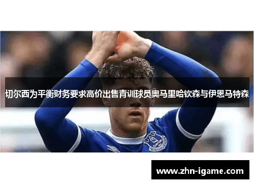 切尔西为平衡财务要求高价出售青训球员奥马里哈钦森与伊恩马特森