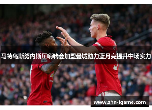 马特乌斯努内斯压哨转会加盟曼城助力蓝月亮提升中场实力