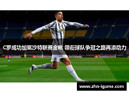 C罗成功加冕沙特联赛金靴 领衔球队争冠之路再添动力
