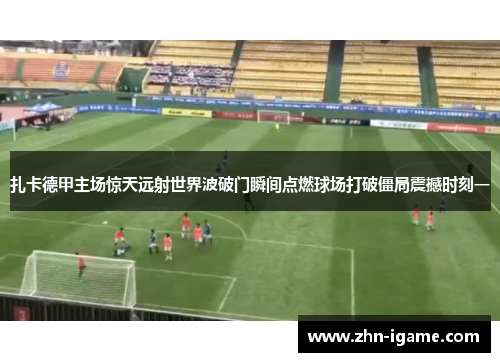 扎卡德甲主场惊天远射世界波破门瞬间点燃球场打破僵局震撼时刻一