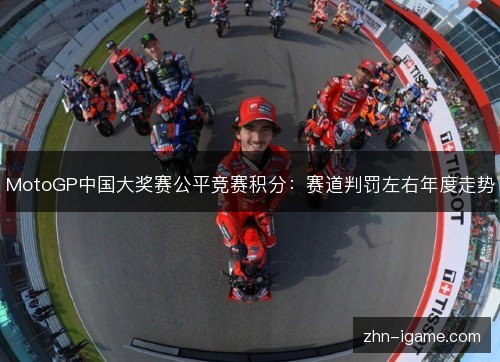 MotoGP中国大奖赛公平竞赛积分:赛道判罚左右年度走势 MotoGP中国大奖赛公平竞赛积分:赛道判罚左右年度走势