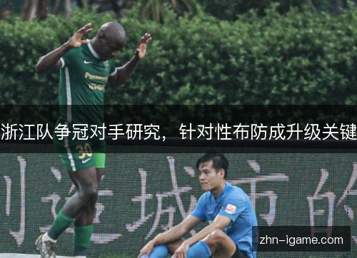 浙江队争冠对手研究,针对性布防成升级关键 浙江队争冠对手研究,针对性布防成升级关键